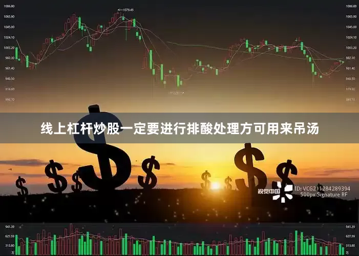 线上杠杆炒股一定要进行排酸处理方可用来吊汤