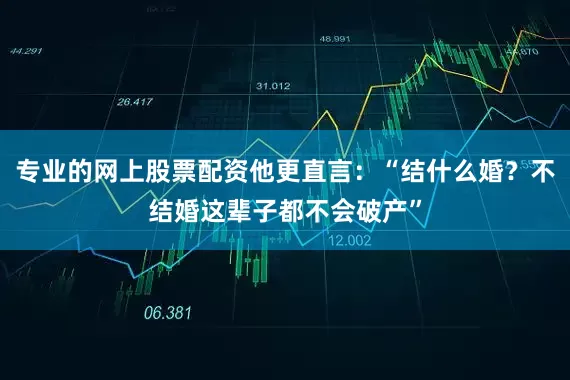 专业的网上股票配资他更直言：“结什么婚？不结婚这辈子都不会破产”