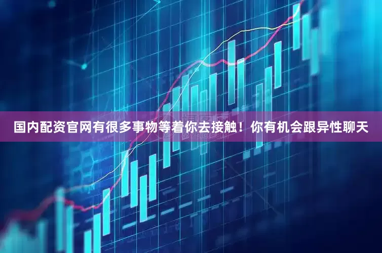 国内配资官网有很多事物等着你去接触！你有机会跟异性聊天