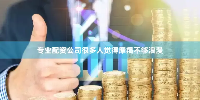 专业配资公司很多人觉得摩羯不够浪漫