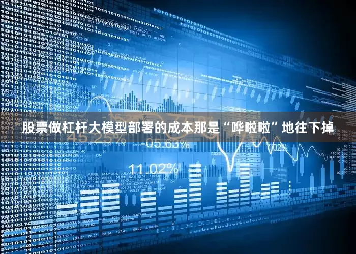 股票做杠杆大模型部署的成本那是“哗啦啦”地往下掉