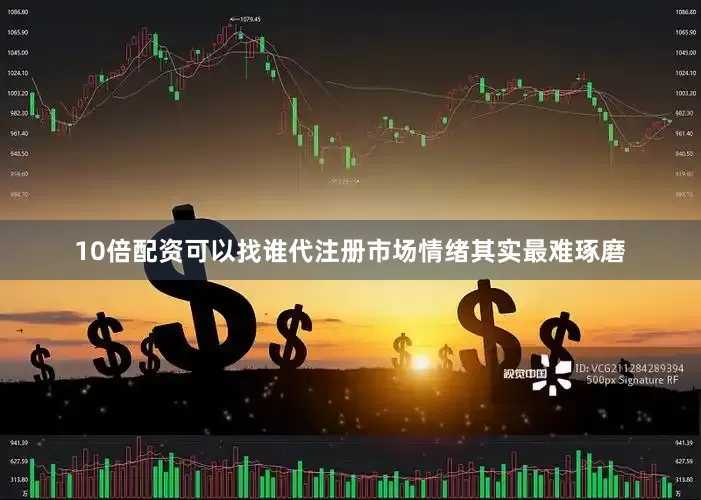 10倍配资可以找谁代注册市场情绪其实最难琢磨