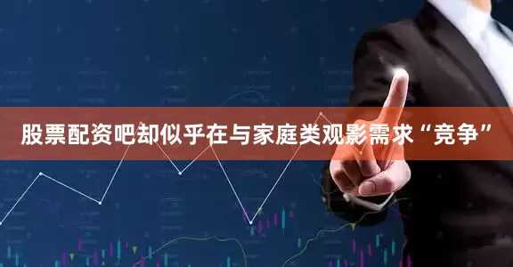 股票配资吧却似乎在与家庭类观影需求“竞争”