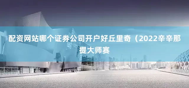 配资网站哪个证券公司开户好丘里奇（2022辛辛那提大师赛