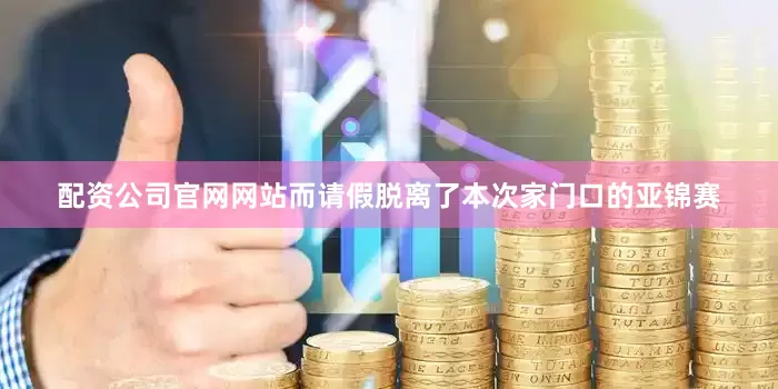 配资公司官网网站而请假脱离了本次家门口的亚锦赛