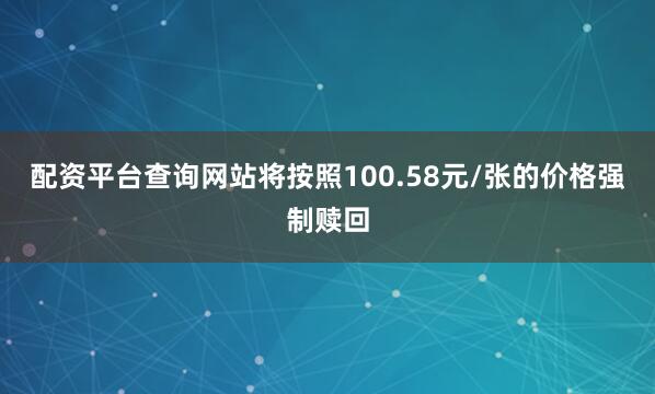 配资平台查询网站将按照100.58元/张的价格强制赎回