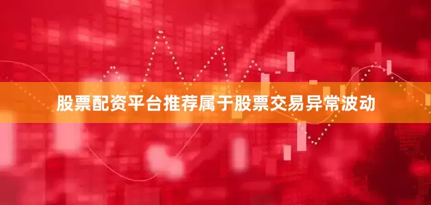 股票配资平台推荐属于股票交易异常波动