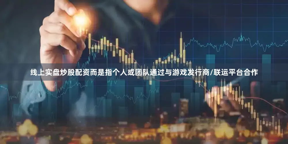 线上实盘炒股配资而是指个人或团队通过与游戏发行商/联运平台合作